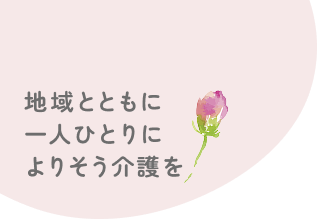 地域とともに 一人ひとりによりそう介護を